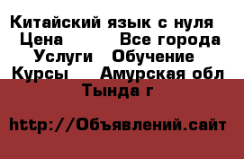 Китайский язык с нуля. › Цена ­ 750 - Все города Услуги » Обучение. Курсы   . Амурская обл.,Тында г.